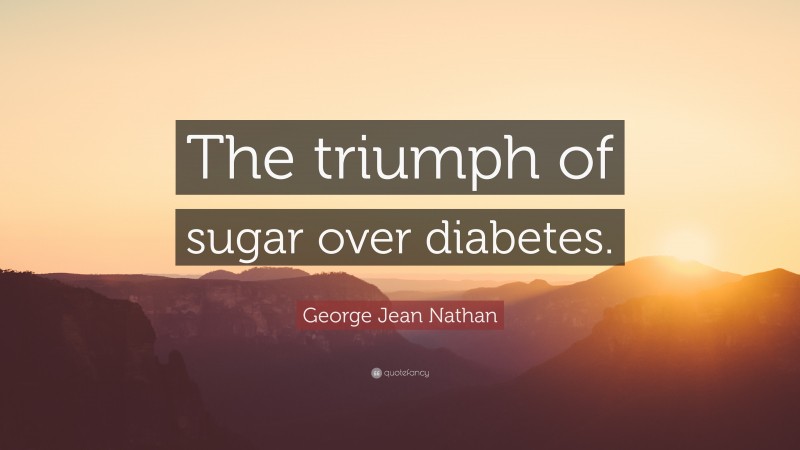 George Jean Nathan Quote: “The triumph of sugar over diabetes.”