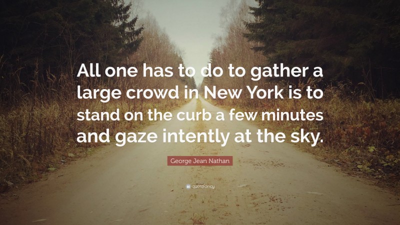 George Jean Nathan Quote: “All one has to do to gather a large crowd in New York is to stand on the curb a few minutes and gaze intently at the sky.”
