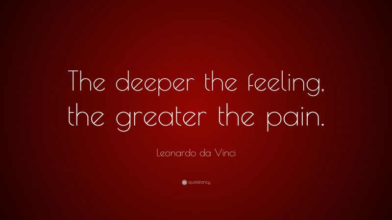 Leonardo da Vinci Quote: “The deeper the feeling, the greater the pain.”