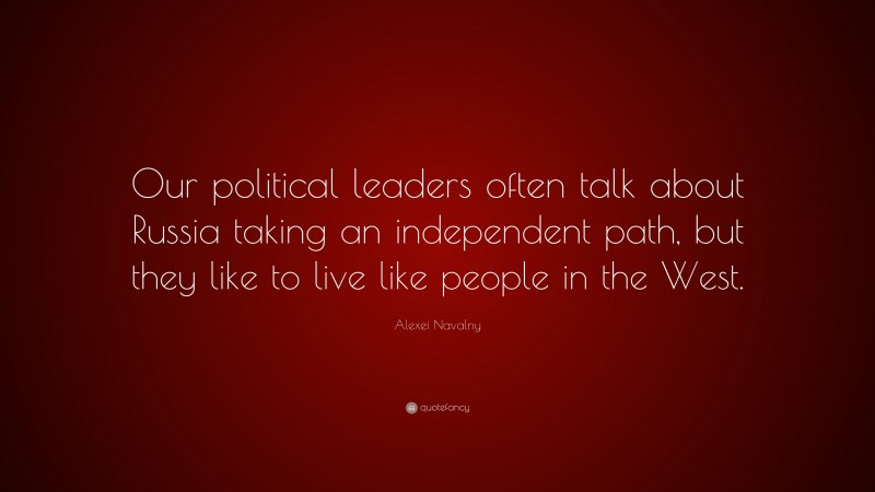 Alexei Navalny Quote: “Our political leaders often talk about Russia taking an independent path, but they like to live like people in the West.”