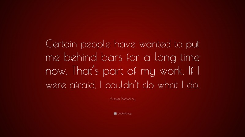 Alexei Navalny Quote: “Certain people have wanted to put me behind bars for a long time now. That’s part of my work. If I were afraid, I couldn’t do what I do.”