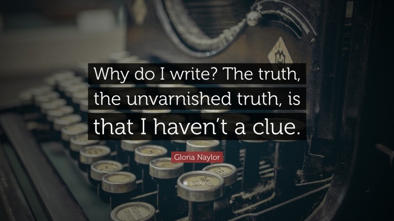 Gloria Naylor Quote: “Why do I write? The truth, the unvarnished truth, is that I haven’t a clue.”