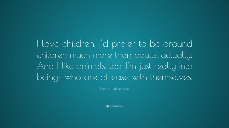 Meshell Ndegeocello Quote: “I love children. I’d prefer to be around children much more than adults, actually. And I like animals, too. I’m just really into beings who are at ease with themselves.”