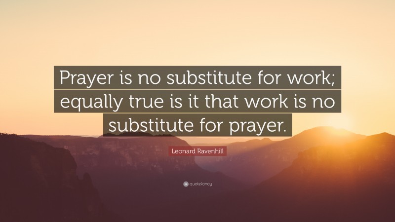 Leonard Ravenhill Quote: “Prayer is no substitute for work; equally true is it that work is no substitute for prayer.”