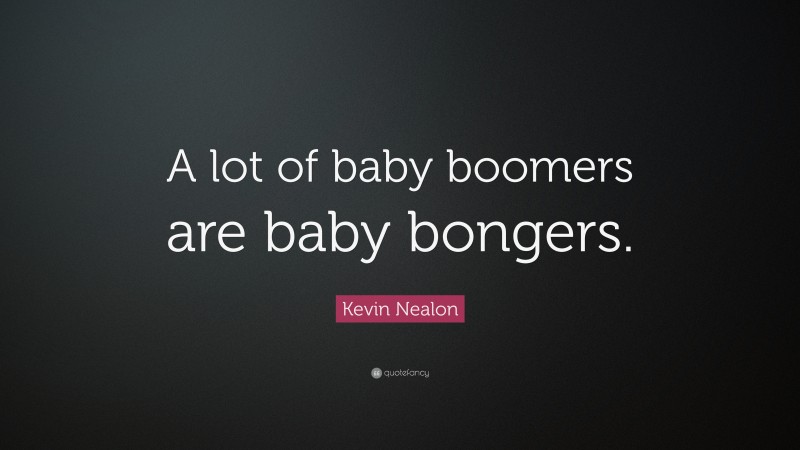 Kevin Nealon Quote: “A lot of baby boomers are baby bongers.”