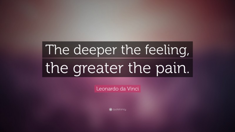 Leonardo da Vinci Quote: “The deeper the feeling, the greater the pain.”