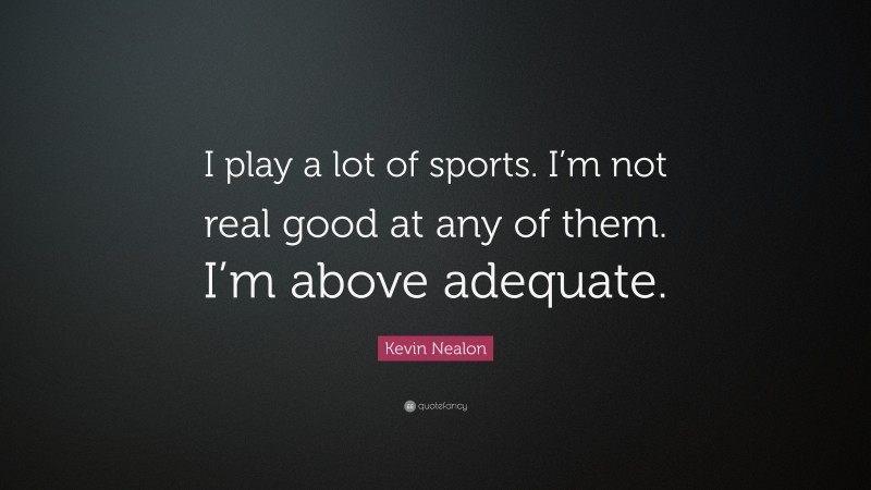 Kevin Nealon Quote: “I play a lot of sports. I’m not real good at any of them. I’m above adequate.”