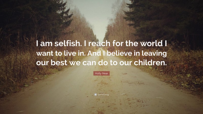 Holly Near Quote: “I am selfish. I reach for the world I want to live in. And I believe in leaving our best we can do to our children.”