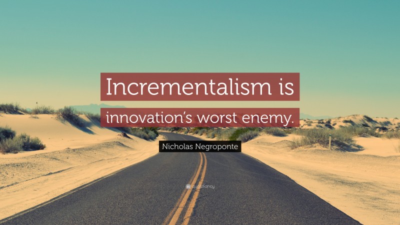 Nicholas Negroponte Quote: “Incrementalism is innovation’s worst enemy.”