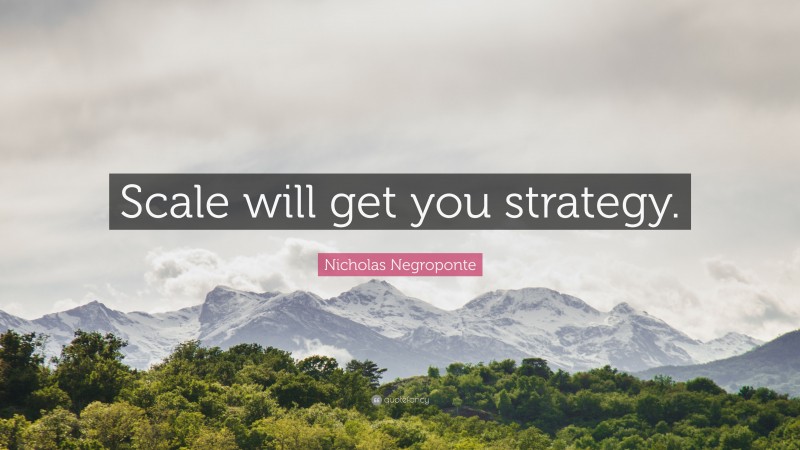 Nicholas Negroponte Quote: “Scale will get you strategy.”