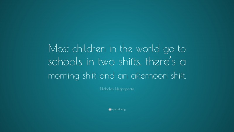 Nicholas Negroponte Quote: “Most children in the world go to schools in two shifts, there’s a morning shift and an afternoon shift.”