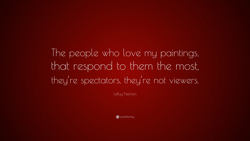 LeRoy Neiman Quote: “The people who love my paintings, that respond to them the most, they’re spectators, they’re not viewers.”