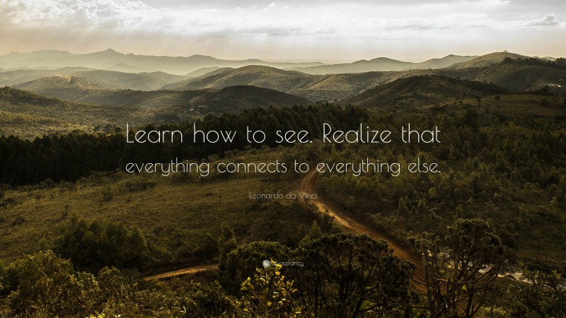 Leonardo da Vinci Quote: “Learn how to see. Realize that everything connects to everything else.”