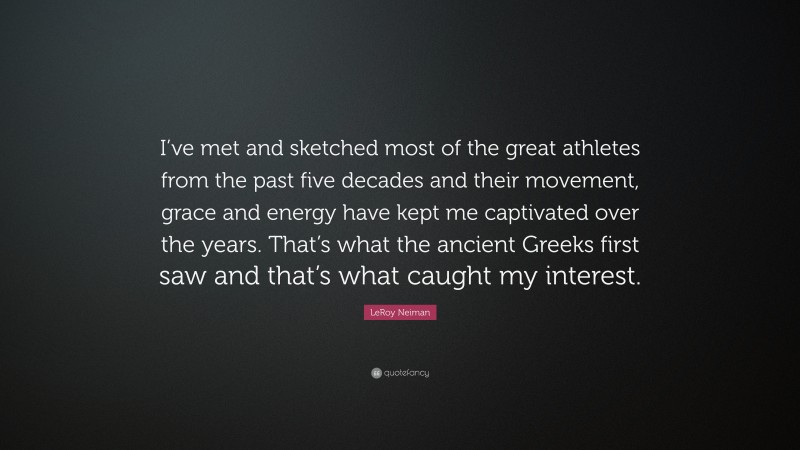 LeRoy Neiman Quote: “I’ve met and sketched most of the great athletes from the past five decades and their movement, grace and energy have kept me captivated over the years. That’s what the ancient Greeks first saw and that’s what caught my interest.”