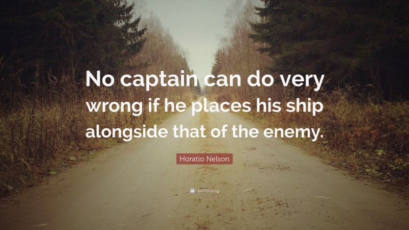 Horatio Nelson Quote: “No captain can do very wrong if he places his ship alongside that of the enemy.”