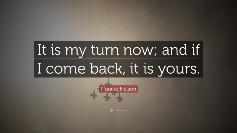 Horatio Nelson Quote: “It is my turn now; and if I come back, it is yours.”