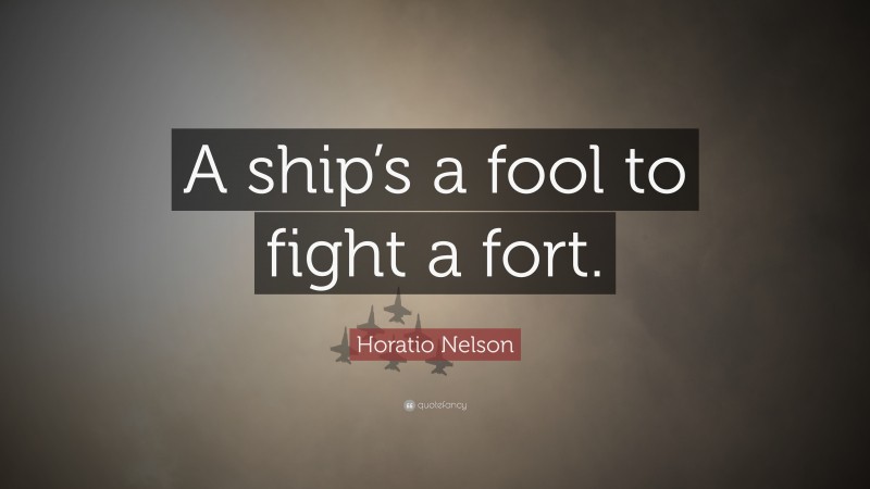 Horatio Nelson Quote: “A ship’s a fool to fight a fort.”