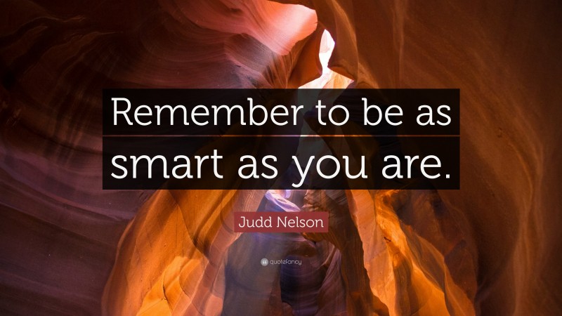 Judd Nelson Quote: “Remember to be as smart as you are.”