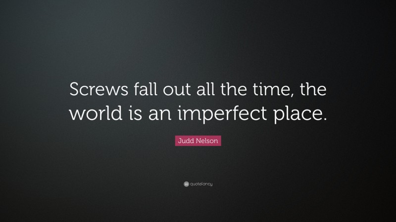 Judd Nelson Quote: “Screws fall out all the time, the world is an imperfect place.”