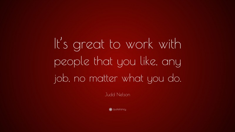 Judd Nelson Quote: “It’s great to work with people that you like, any job, no matter what you do.”