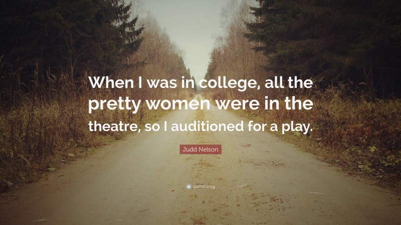 Judd Nelson Quote: “When I was in college, all the pretty women were in the theatre, so I auditioned for a play.”