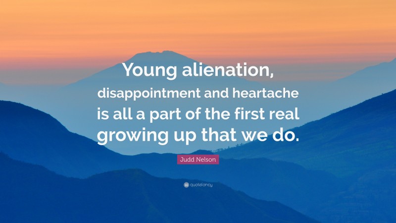 Judd Nelson Quote: “Young alienation, disappointment and heartache is all a part of the first real growing up that we do.”