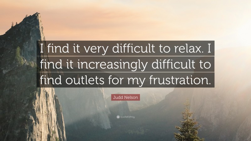 Judd Nelson Quote: “I find it very difficult to relax. I find it increasingly difficult to find outlets for my frustration.”