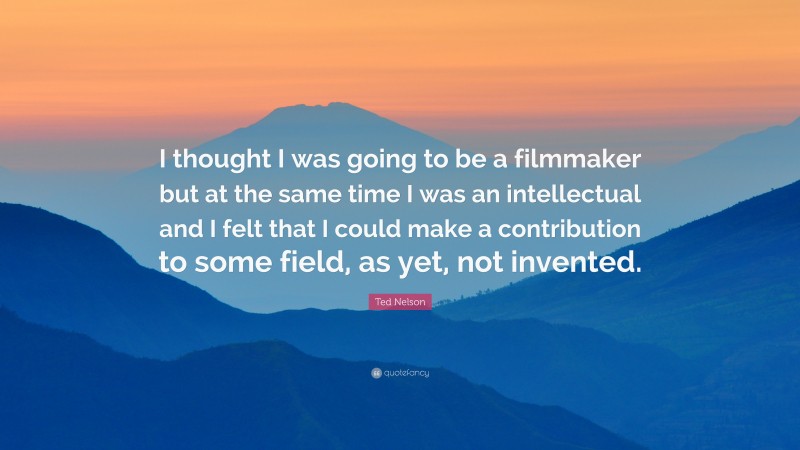 Ted Nelson Quote: “I thought I was going to be a filmmaker but at the same time I was an intellectual and I felt that I could make a contribution to some field, as yet, not invented.”