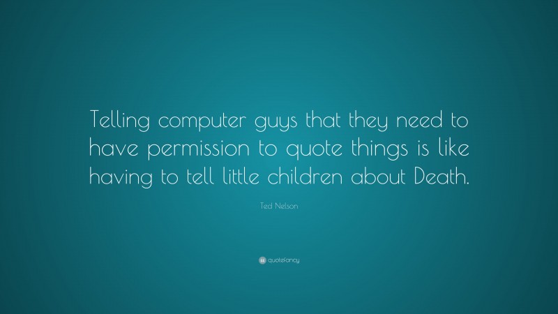 Ted Nelson Quote: “Telling computer guys that they need to have permission to quote things is like having to tell little children about Death.”