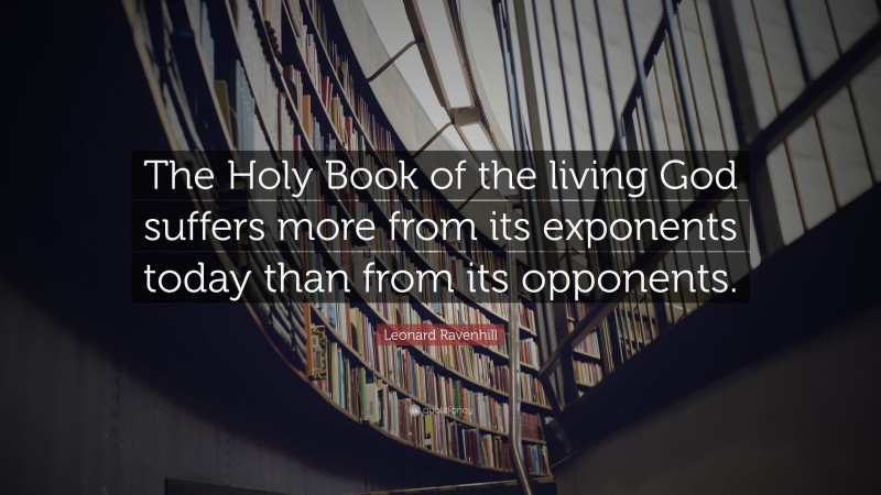 Leonard Ravenhill Quote: “The Holy Book of the living God suffers more from its exponents today than from its opponents.”