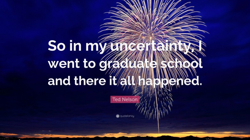 Ted Nelson Quote: “So in my uncertainty, I went to graduate school and there it all happened.”