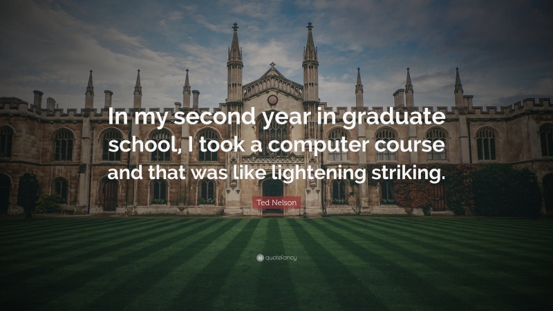 Ted Nelson Quote: “In my second year in graduate school, I took a computer course and that was like lightening striking.”