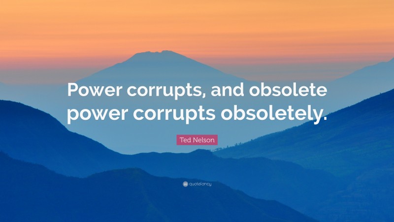 Ted Nelson Quote: “Power corrupts, and obsolete power corrupts obsoletely.”