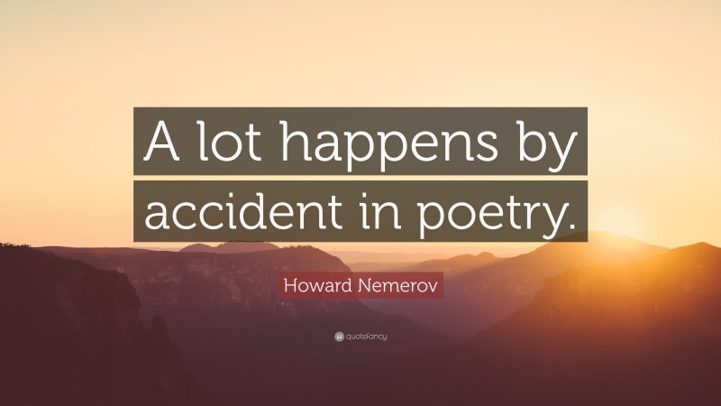 Howard Nemerov Quote: “A lot happens by accident in poetry.”