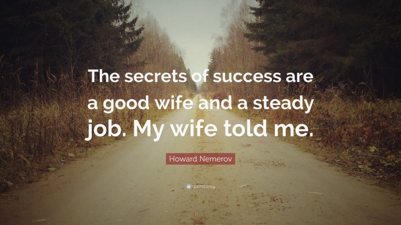 Howard Nemerov Quote: “The secrets of success are a good wife and a steady job. My wife told me.”