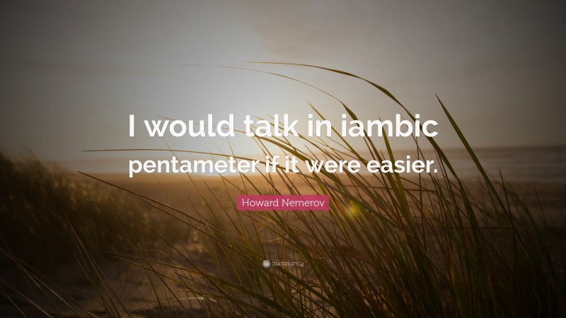 Howard Nemerov Quote: “I would talk in iambic pentameter if it were easier.”