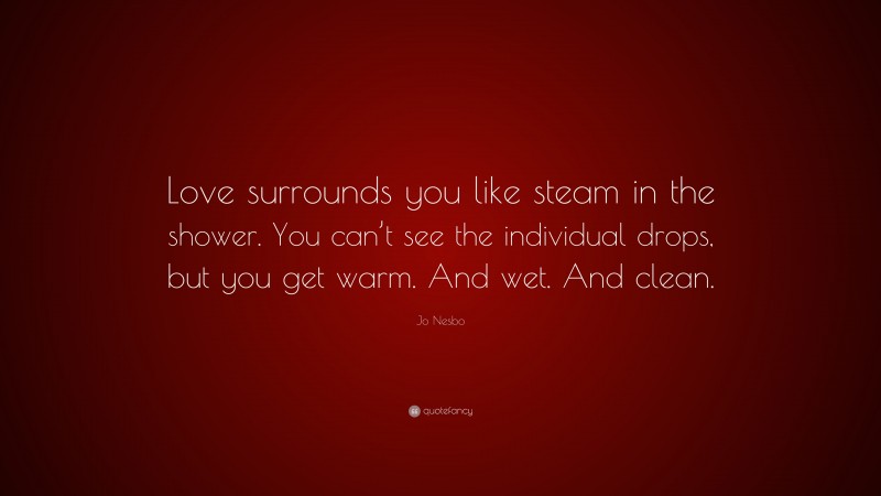 Jo Nesbo Quote: “Love surrounds you like steam in the shower. You can’t see the individual drops, but you get warm. And wet. And clean.”