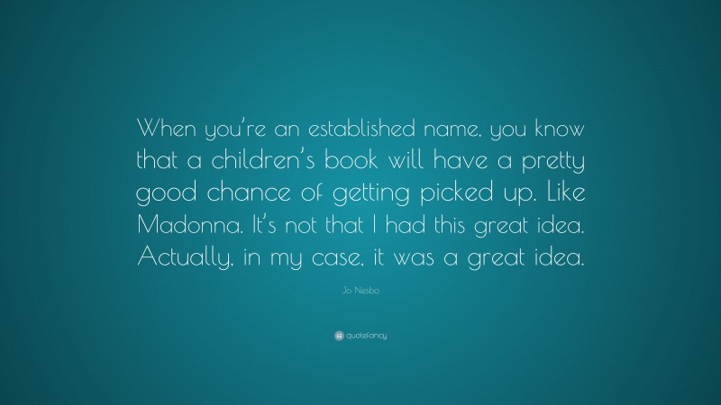 Jo Nesbo Quote: “When you’re an established name, you know that a children’s book will have a pretty good chance of getting picked up. Like Madonna. It’s not that I had this great idea. Actually, in my case, it was a great idea.”
