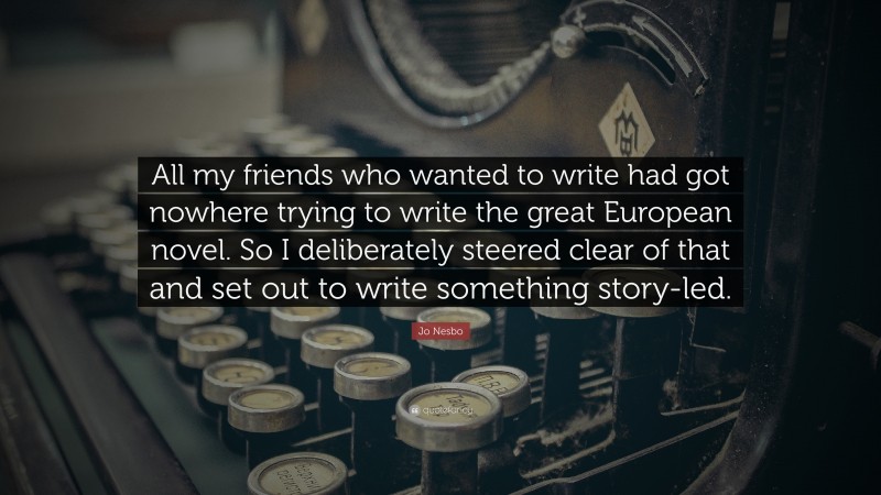 Jo Nesbo Quote: “All my friends who wanted to write had got nowhere trying to write the great European novel. So I deliberately steered clear of that and set out to write something story-led.”