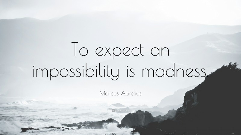 Marcus Aurelius Quote: “To expect an impossibility is madness.”