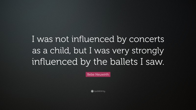 Bebe Neuwirth Quote: “I was not influenced by concerts as a child, but I was very strongly influenced by the ballets I saw.”