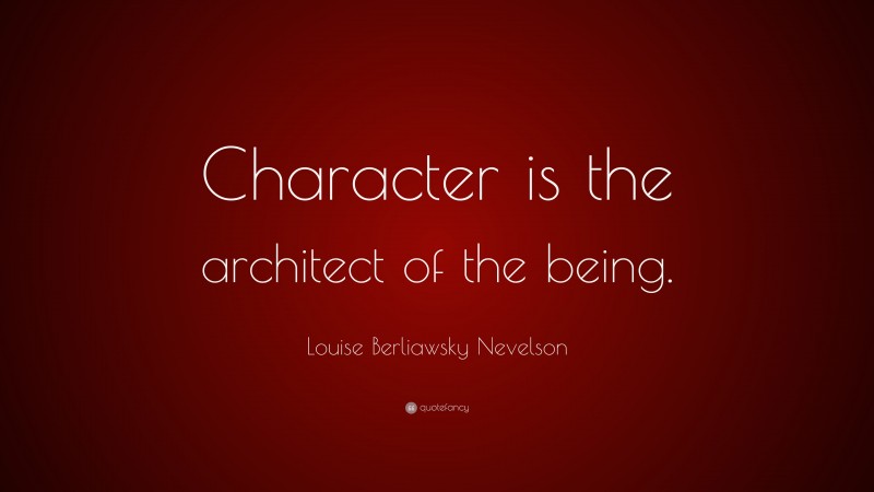 Louise Berliawsky Nevelson Quote: “Character is the architect of the being.”