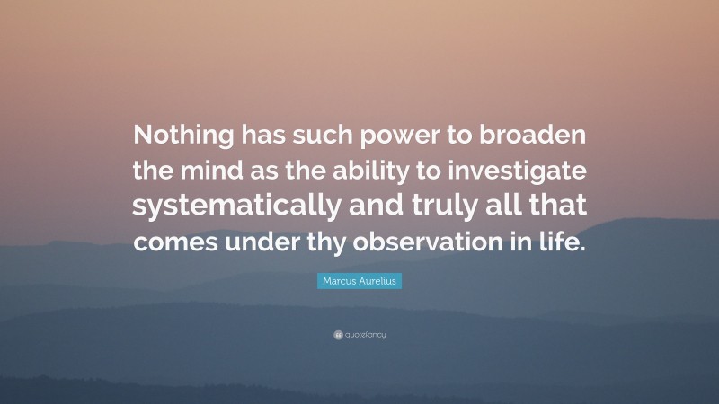 Marcus Aurelius Quote: “Nothing has such power to broaden the mind as the ability to investigate systematically and truly all that comes under thy observation in life.”
