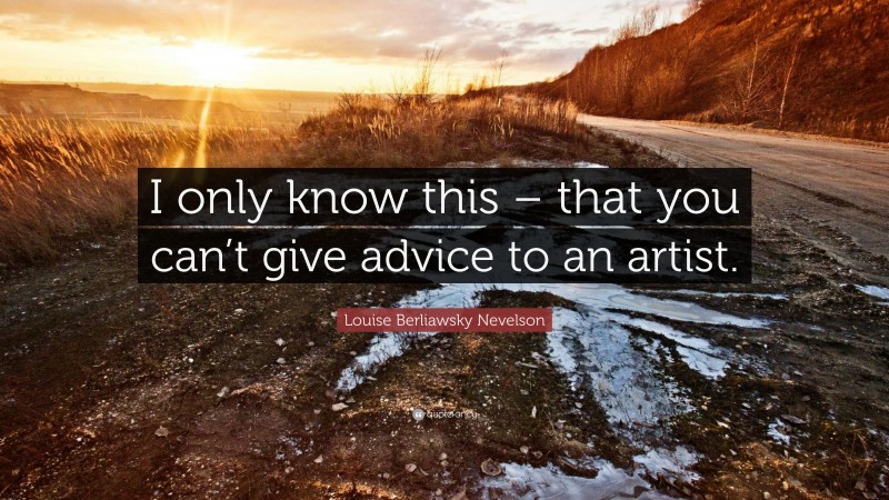 Louise Berliawsky Nevelson Quote: “I only know this – that you can’t give advice to an artist.”