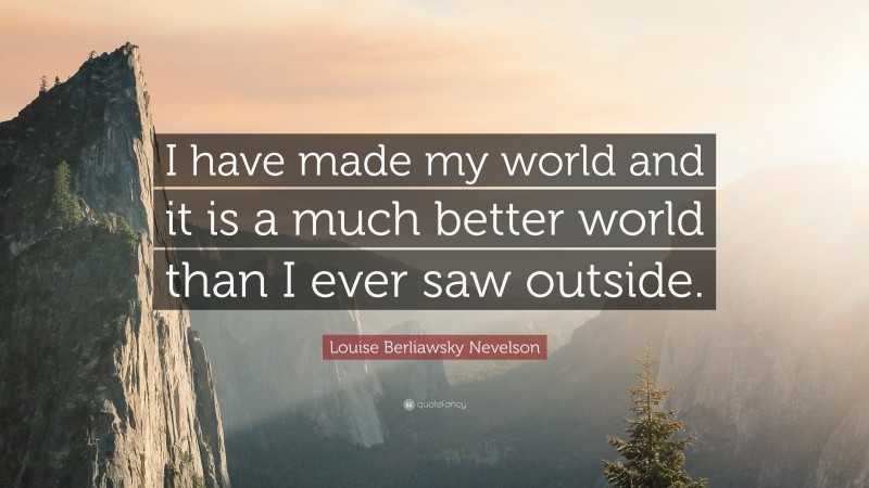 Louise Berliawsky Nevelson Quote: “I have made my world and it is a much better world than I ever saw outside.”
