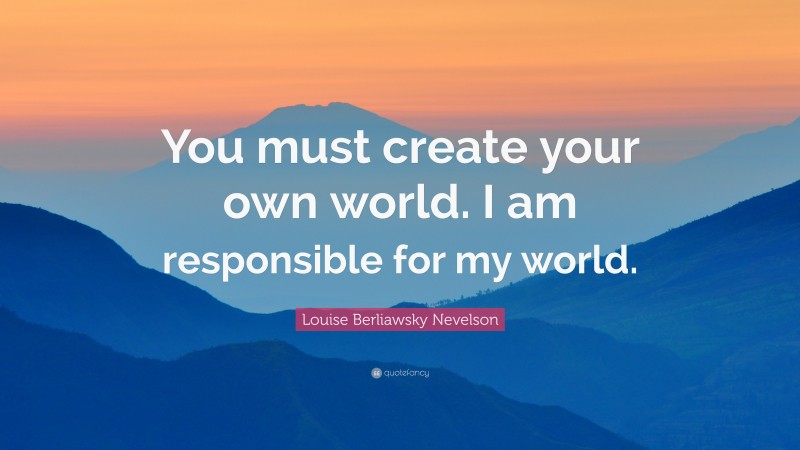 Louise Berliawsky Nevelson Quote: “You must create your own world. I am responsible for my world.”