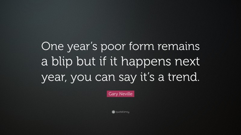 Gary Neville Quote: “One year’s poor form remains a blip but if it happens next year, you can say it’s a trend.”