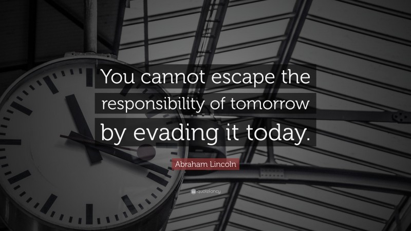 Abraham Lincoln Quote: “You cannot escape the responsibility of tomorrow by evading it today.”