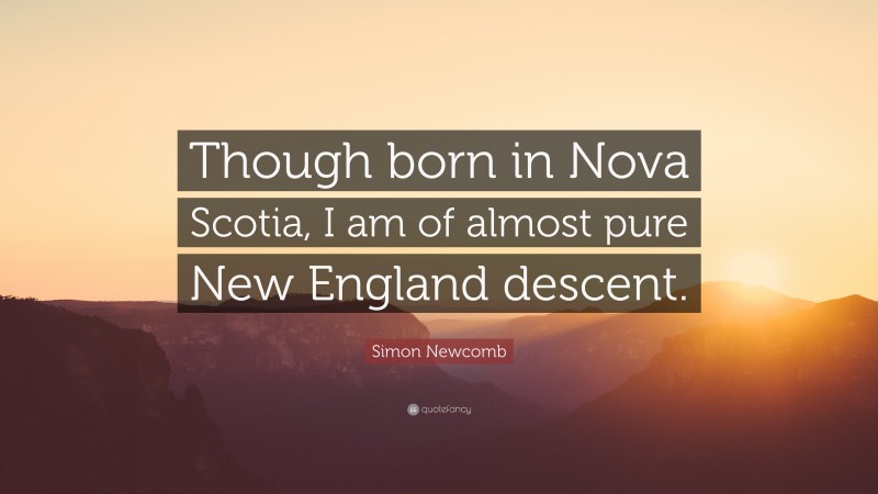 Simon Newcomb Quote: “Though born in Nova Scotia, I am of almost pure New England descent.”