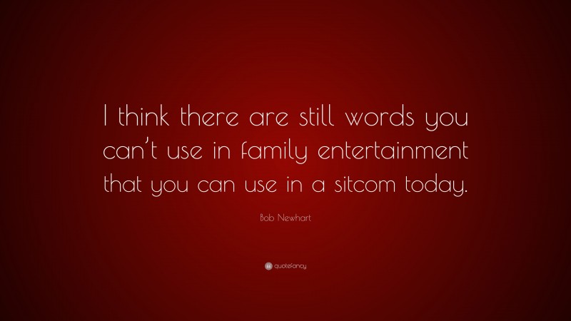 Bob Newhart Quote: “I think there are still words you can’t use in family entertainment that you can use in a sitcom today.”